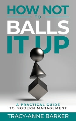 How not to Balls it up: A practical guide to modern management by Barker, Tracy-Anne