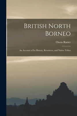 British North Borneo: An Account of its History, Resources, and Native Tribes by Rutter, Owen
