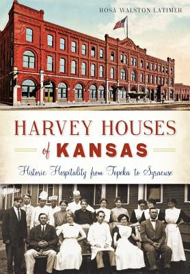 Harvey Houses of Kansas:: Historic Hospitality from Topeka to Syracuse by Latimer, Rosa Walston