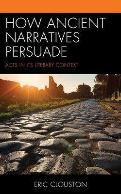 How Ancient Narratives Persuade: Acts in Its Literary Context by Clouston, Eric