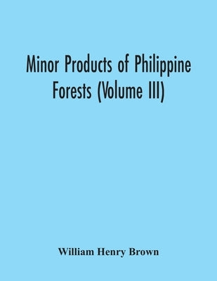 Minor Products Of Philippine Forests (Volume Iii) by Henry Brown, William