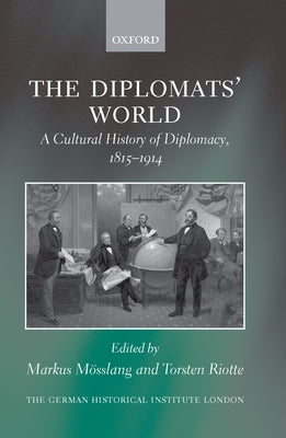 The Diplomats' World: The Cultural History of Diplomacy, 1815-1914 by Mösslang, Markus