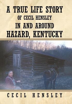 A True Life Story of Cecil Hensley in and Around Hazard, Kentucky by Hensley, Cecil