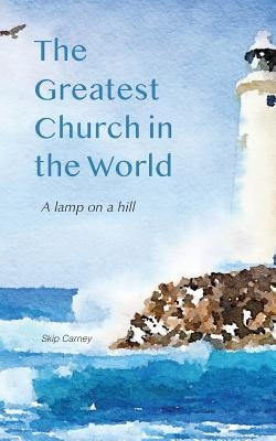 The Greatest Church in The World: A Lamp on a Hill by Carney, Skip