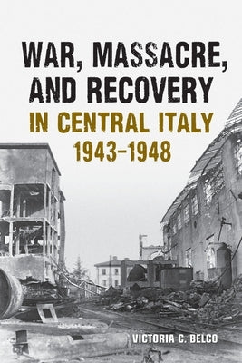 War, Massacre, and Recovery in Central Italy, 1943-1948 by Belco, Victoria