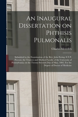 An Inaugural Dissertation on Phthisis Pulmonalis; Submitted to the Examination of the Rev. John Ewing, S.T.P. Provost, the Trustees and Medical Facult by Meredith, Charles D. 1831