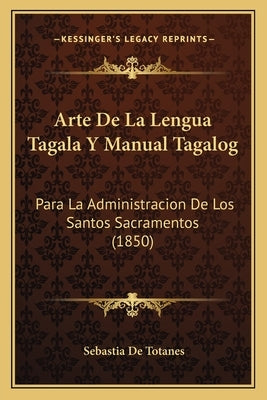 Arte De La Lengua Tagala Y Manual Tagalog: Para La Administracion De Los Santos Sacramentos (1850) by Totanes, Sebastia De