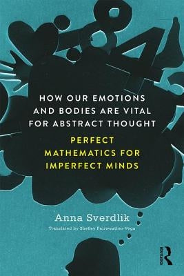 How Our Emotions and Bodies are Vital for Abstract Thought: Perfect Mathematics for Imperfect Minds by Sverdlik, Anna