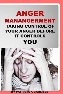 Anger Management: Taking Control Of Your Anger Before It Controls You by Carlisle, Patricia a.