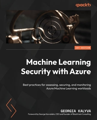 Machine Learning Security with Azure: Best practices for assessing, securing, and monitoring Azure Machine Learning workloads by Kalyva, Georgia