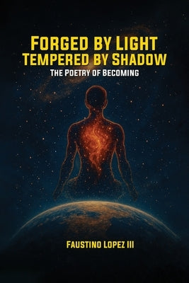 Forged by Light, Tempered by Shadow: The Poetry of Becoming by , Faustino Lopez, III