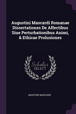 Augustini Mascardi Romanae Dissertationes De Affectibus Siue Perturbationibus Animi, & Ethicae Prolusiones by Mascardi, Agostino