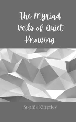 The Myriad Veils of Quiet Knowing by Kingsley, Sophia