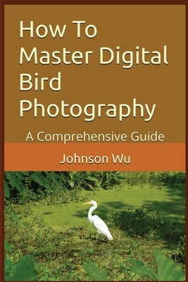 How To Master Digital Bird Photography by Wu, Johnson