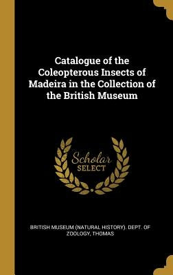 Catalogue of the Coleopterous Insects of Madeira in the Collection of the British Museum by Museum (Natural History) Dept of Zoolo