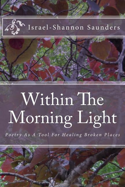 Within The Morning Light: Poetry As A Tool For Healing Broken Places by Saunders, Israel-Shannon