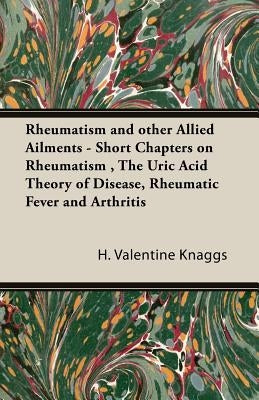 Rheumatism and other Allied Ailments - Short Chapters on Rheumatism, The Uric Acid Theory of Disease, Rheumatic Fever and Arthritis by Knaggs, H. Valentine