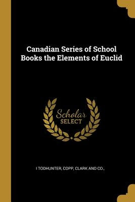 Canadian Series of School Books the Elements of Euclid by Todhunter, I.
