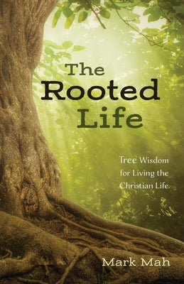 The Rooted Life: Tree Wisdom for Living the Christian Life by Mah, Mark