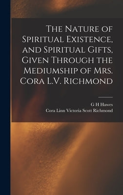 The Nature of Spiritual Existence, and Spiritual Gifts, Given Through the Mediumship of Mrs. Cora L.V. Richmond by Richmond, Cora Linn Victoria Scott