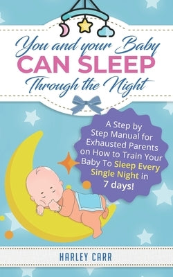 You And Your Baby Can Sleep Through The Night: A Step by Step Manual for Exhausted Parents on How to Train Your Baby to Sleep Every Single Night in 7 by Carr, Harley