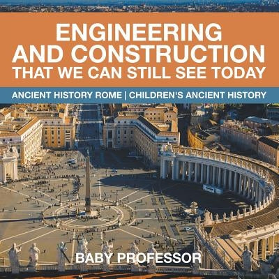 Engineering and Construction That We Can Still See Today - Ancient History Rome Children's Ancient History by Baby Professor