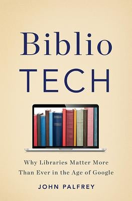 Bibliotech: Why Libraries Matter More Than Ever in the Age of Google by Palfrey, John
