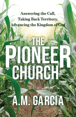 The Pioneer Church: Answering the Call, Taking Back Territory, Advancing the Kingdom of God by Garcia, A. M.