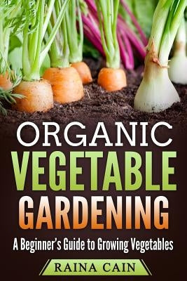 Organic Vegetable Gardening: A Beginner's Guide to Growing Vegetables by Cain, Raina
