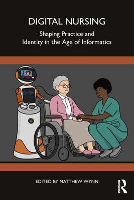 Digital Nursing: Shaping Practice and Identity in the Age of Informatics by Wynn, Matthew
