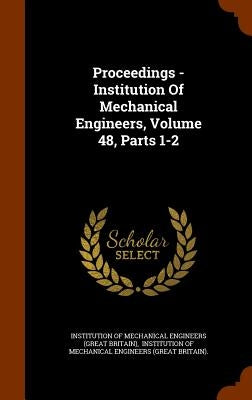 Proceedings - Institution Of Mechanical Engineers, Volume 48, Parts 1-2 by Institution of Mechanical Engineers (Gre
