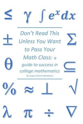 Don't Read This Unless You Want to Pass Your Math Class: a guide for success in college mathematics by Schirck-Matthews, Angie