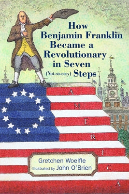 How Benjamin Franklin Became a Revolutionary in Seven (Not-So-Easy) Steps by Woelfle, Gretchen