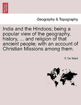 India and the Hindoos; Being a Popular View of the Geography, History, ... and Religion of That Ancient People; With an Account of Christian Missions by Ward, F. De