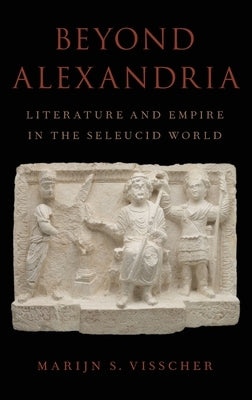 Beyond Alexandria: Literature and Empire in the Seleucid World by Visscher, Marijn S.