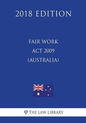 Fair Work Act 2009 (Australia) (2018 Edition) by The Law Library