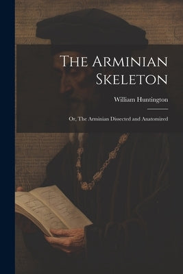 The Arminian Skeleton; or, The Arminian Dissected and Anatomized by Huntington, William