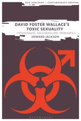 David Foster Wallace's Toxic Sexuality: Hideousness, Neoliberalism, Spermatics by Jackson, Edward