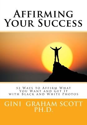 Affirming Your Success: 53 Ways to Affirm What You Want and Get It with Black and White Photos by Scott, Gini Graham