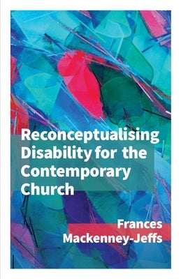 Reconceptualising Disability for the Contemporary Church by Mackenney-Jeffs, Frances