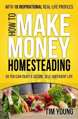 How to Make Money Homesteading: So You Can Enjoy a Secure, Self-Sufficient Life by Young, Tim