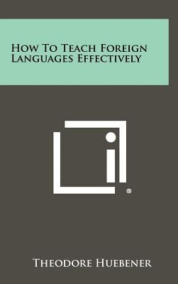 How to Teach Foreign Languages Effectively by Huebener, Theodore