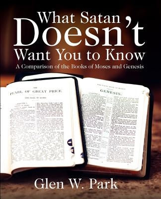 What Satan Doesn't Want You To Know: A Comparison of the Books of Moses and Genesis by Park, Glen W.