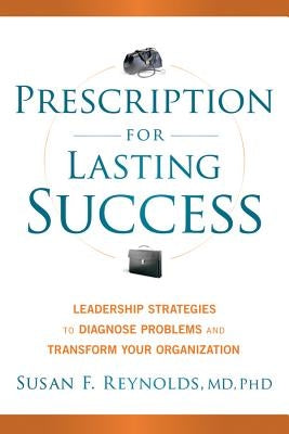 Prescription for Lasting Success: Leadership Strategies to Diagnose Problems and Transform Your Organization by Reynolds, Susan
