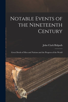 Notable Events of the Nineteenth Century: Great Deeds of Men and Nations and the Progress of the World by Ridpath, John Clark