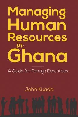 Managing Human Resources in Ghana: A Guide for Foreign Executives by Kuada, John