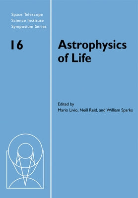 Astrophysics of Life: Proceedings of the Space Telescope Science Institute Symposium, Held in Baltimore, Maryland May 6-9, 2002 by Livio, Mario