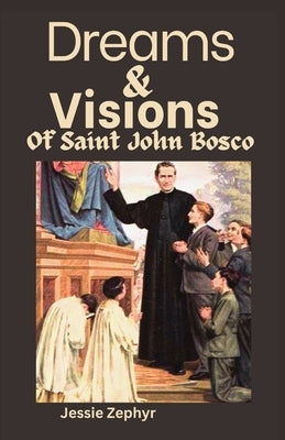 Dreams and Visions of Saint John Bosco: Understanding the interpretation, symbolisms and Significance of Saint John Bosco's Dreamscapes. by Zephyr, Jessie