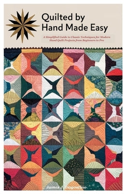 Quilted by Hand Made Easy: A Simplified Guide to Classic Techniques for Modern Hand Quilt Projects from Beginners to Pro by Dagostino, James J.