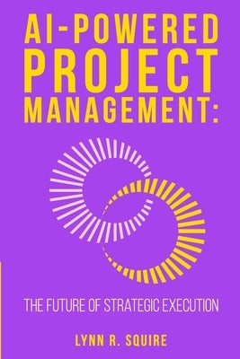 AI Powered Project Management: The Future Of Strategic Execution by Squire, Lynn R.